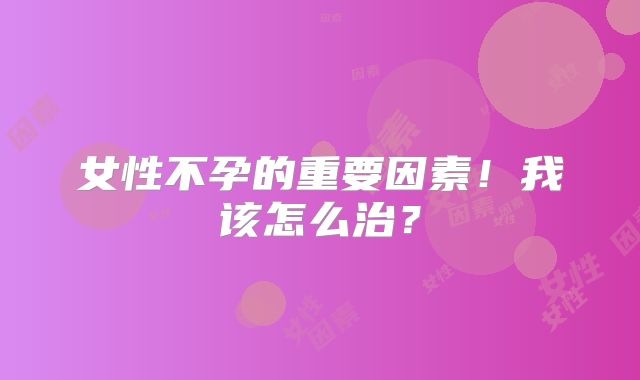 女性不孕的重要因素！我该怎么治？