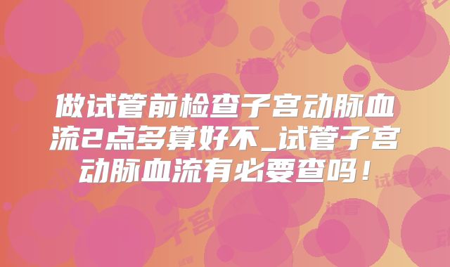 做试管前检查子宫动脉血流2点多算好不_试管子宫动脉血流有必要查吗！