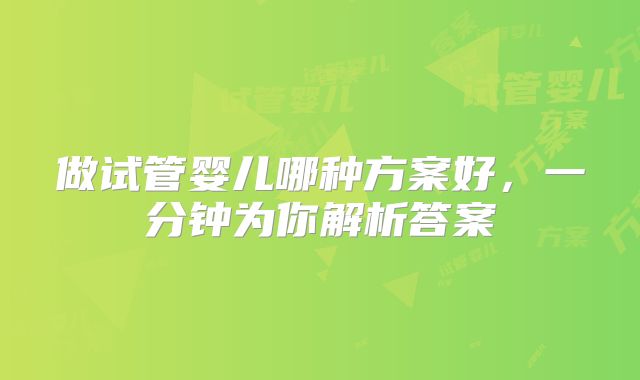做试管婴儿哪种方案好，一分钟为你解析答案