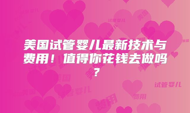 美国试管婴儿最新技术与费用!值得你花钱去做吗?