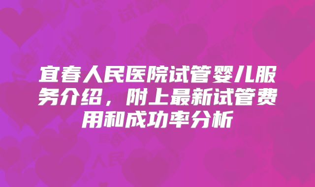 宜春人民医院试管婴儿服务介绍，附上最新试管费用和成功率分析