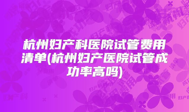 杭州妇产科医院试管费用清单(杭州妇产医院试管成功率高吗)
