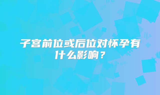 子宫前位或后位对怀孕有什么影响？