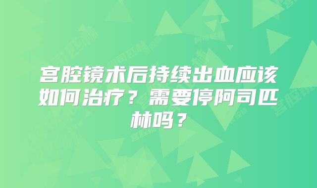 宫腔镜术后持续出血应该如何治疗?需要停阿司匹林吗?
