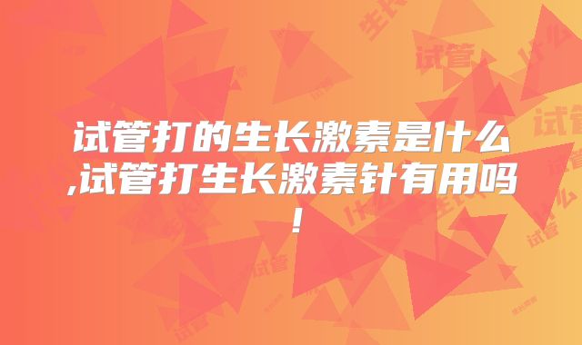 试管打的生长激素是什么,试管打生长激素针有用吗！