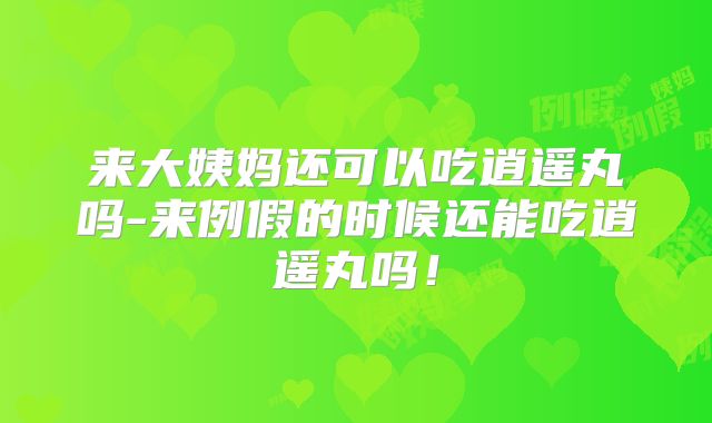 来大姨妈还可以吃逍遥丸吗-来例假的时候还能吃逍遥丸吗!