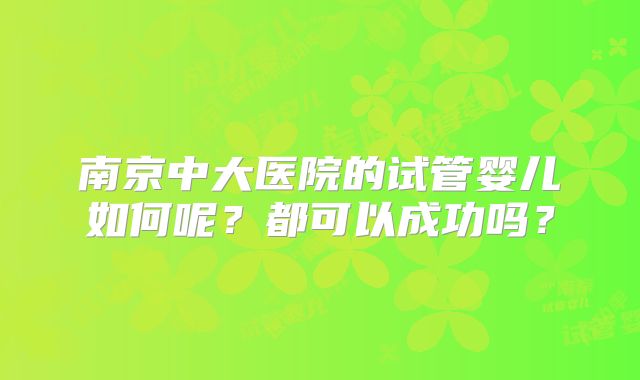 南京中大医院的试管婴儿如何呢?都可以成功吗?