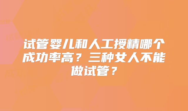 试管婴儿和人工授精哪个成功率高？三种女人不能做试管？