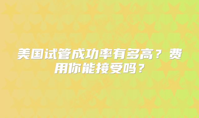 美国试管成功率有多高？费用你能接受吗？