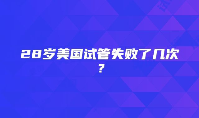 28岁美国试管失败了几次？