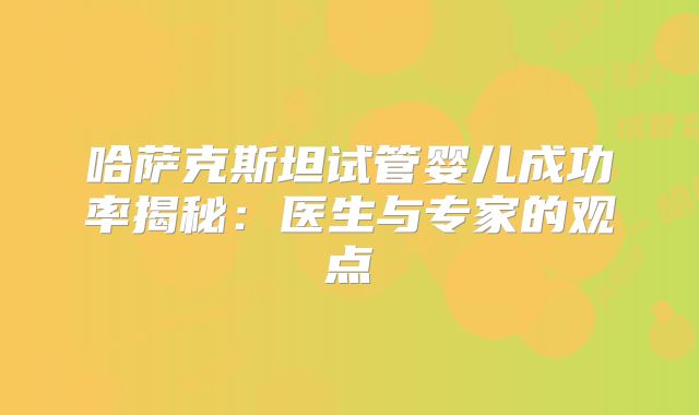 哈萨克斯坦试管婴儿成功率揭秘：医生与专家的观点