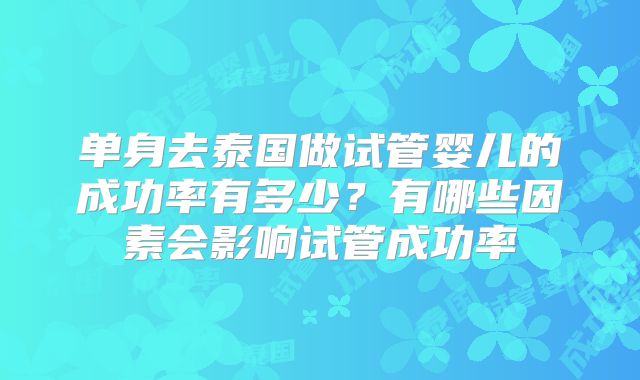 单身去泰国做试管婴儿的成功率有多少？有哪些因素会影响试管成功率