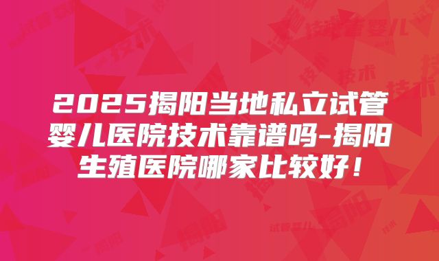 2025揭阳当地私立试管婴儿医院技术靠谱吗-揭阳生殖医院哪家比较好！