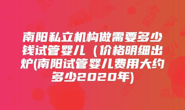 南阳私立机构做需要多少钱试管婴儿(价格明细出炉(南阳试管婴儿费用大约多少2020年)