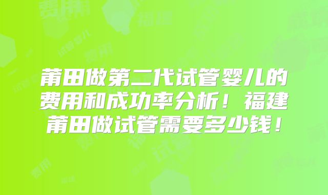 莆田做第二代试管婴儿的费用和成功率分析!福建莆田做试管需要多少钱!