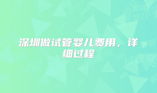深圳做试管婴儿费用,详细过程