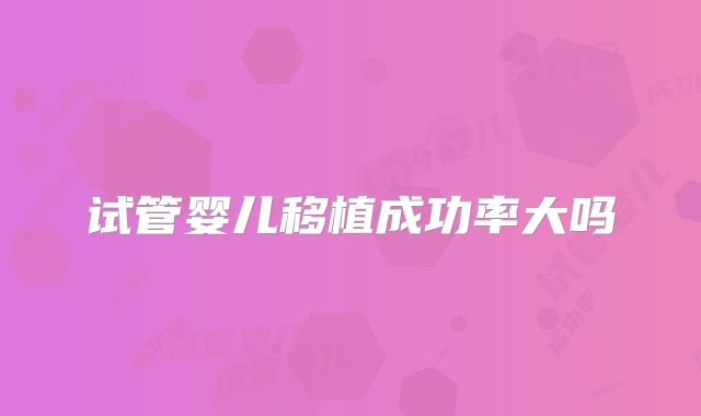 试管婴儿移植成功率大吗