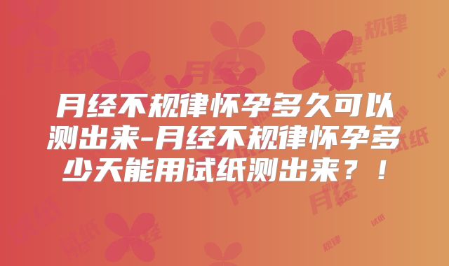 月经不规律怀孕多久可以测出来-月经不规律怀孕多少天能用试纸测出来？！