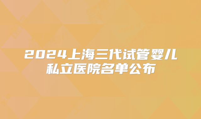 2024上海三代试管婴儿私立医院名单公布