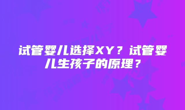 试管婴儿选择XY？试管婴儿生孩子的原理？