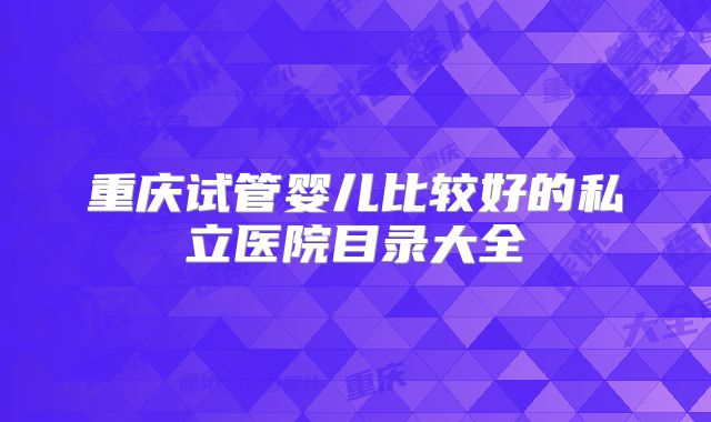 重庆试管婴儿比较好的私立医院目录大全