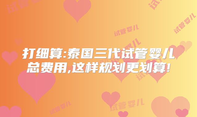 打细算:泰国三代试管婴儿总费用,这样规划更划算!