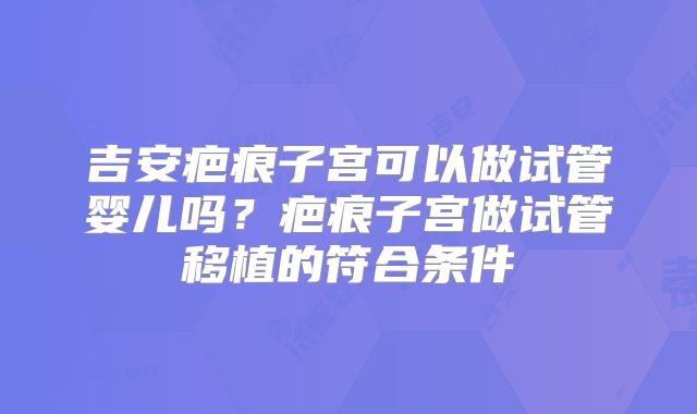 吉安疤痕子宫可以做试管婴儿吗？疤痕子宫做试管移植的符合条件