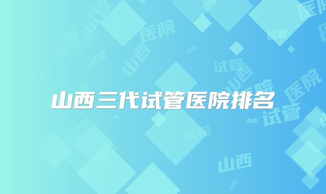 山西三代试管医院排名