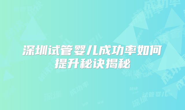 深圳试管婴儿成功率如何提升秘诀揭秘