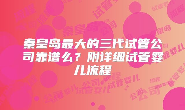 秦皇岛最大的三代试管公司靠谱么?附详细试管婴儿流程