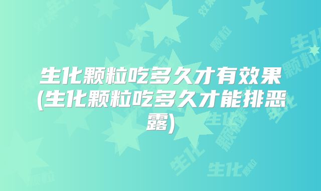 生化颗粒吃多久才有效果(生化颗粒吃多久才能排恶露)