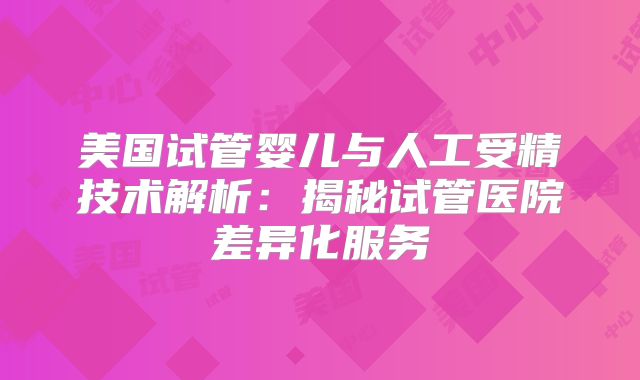 美国试管婴儿与人工受精技术解析：揭秘试管医院差异化服务