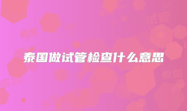泰国做试管检查什么意思