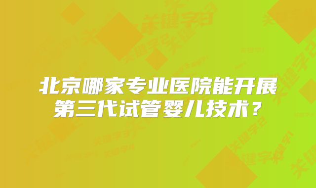 北京哪家专业医院能开展第三代试管婴儿技术?