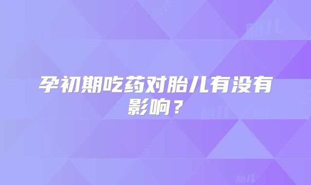孕初期吃药对胎儿有没有影响?