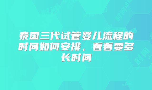 泰国三代试管婴儿流程的时间如何安排,看看要多长时间