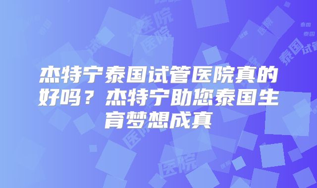 杰特宁泰国试管医院真的好吗?杰特宁助您泰国生育梦想成真