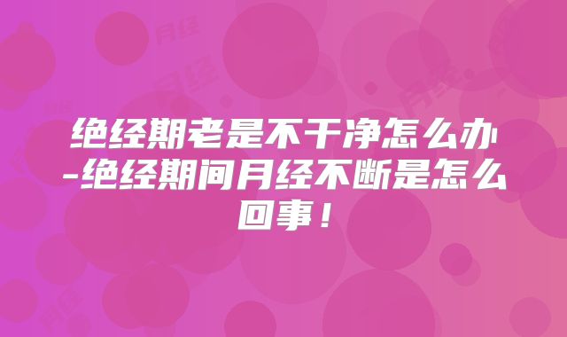 绝经期老是不干净怎么办-绝经期间月经不断是怎么回事！