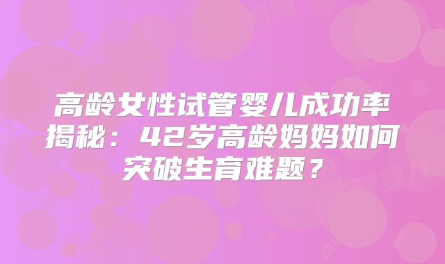 高龄女性试管婴儿成功率揭秘:42岁高龄妈妈如何突破生育难题?