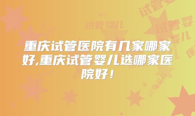 重庆试管医院有几家哪家好,重庆试管婴儿选哪家医院好！