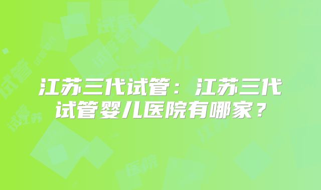 江苏三代试管：江苏三代试管婴儿医院有哪家？