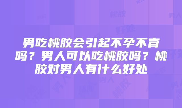 男吃桃胶会引起不孕不育吗？男人可以吃桃胶吗？桃胶对男人有什么好处