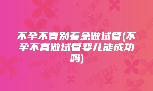不孕不育别着急做试管(不孕不育做试管婴儿能成功吗)