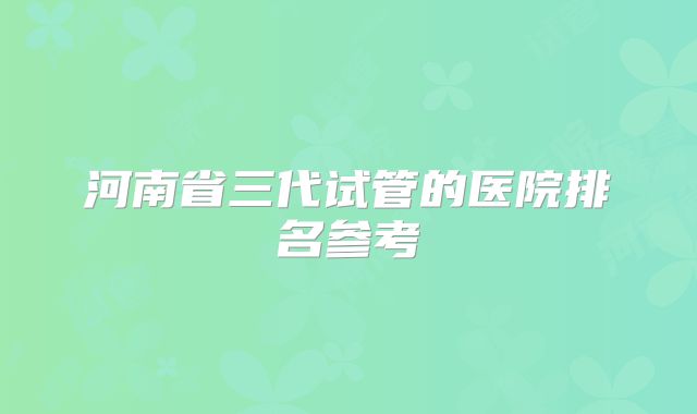 河南省三代试管的医院排名参考