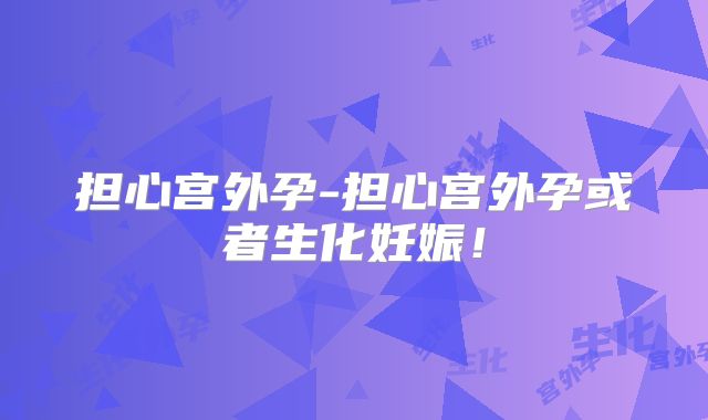 担心宫外孕-担心宫外孕或者生化妊娠!