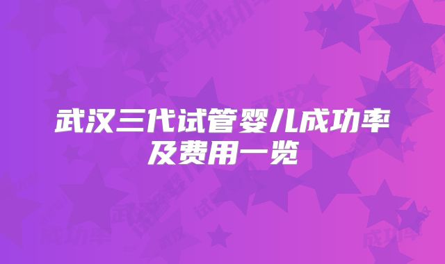 武汉三代试管婴儿成功率及费用一览