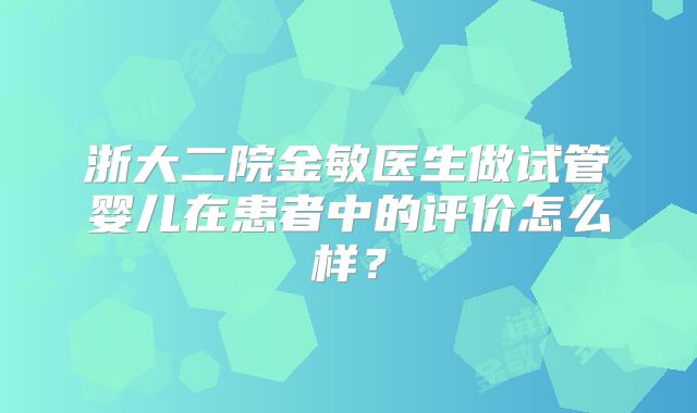 浙大二院金敏医生做试管婴儿在患者中的评价怎么样？