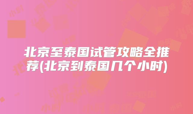 北京至泰国试管攻略全推荐(北京到泰国几个小时)