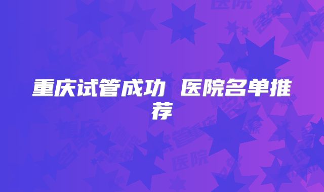 重庆试管成功 医院名单推荐