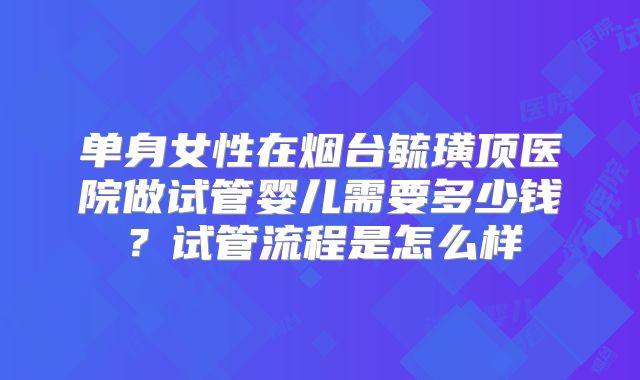 单身女性在烟台毓璜顶医院做试管婴儿需要多少钱?试管流程是怎么样